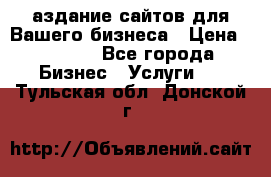 Cаздание сайтов для Вашего бизнеса › Цена ­ 5 000 - Все города Бизнес » Услуги   . Тульская обл.,Донской г.